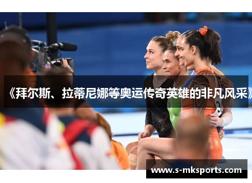 《拜尔斯、拉蒂尼娜等奥运传奇英雄的非凡风采》 《拜尔斯、拉蒂尼娜等奥运传奇英雄的非凡风采》