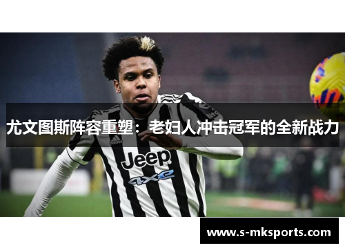 尤文图斯阵容重塑:老妇人冲击冠军的全新战力 尤文图斯阵容重塑:老妇人冲击冠军的全新战力