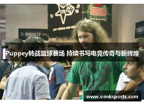 Puppey转战篮球赛场 持续书写电竞传奇与新辉煌 Puppey转战篮球赛场 持续书写电竞传奇与新辉煌