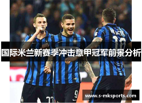 国际米兰新赛季冲击意甲冠军前景分析 国际米兰新赛季冲击意甲冠军前景分析