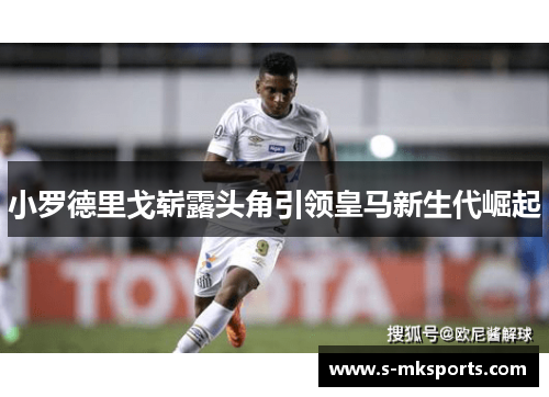 小罗德里戈崭露头角引领皇马新生代崛起