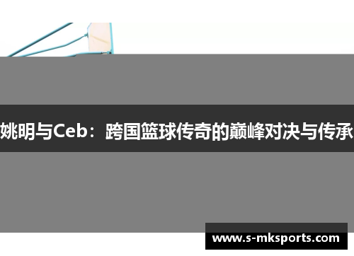 姚明与Ceb:跨国篮球传奇的巅峰对决与传承 姚明与Ceb:跨国篮球传奇的巅峰对决与传承