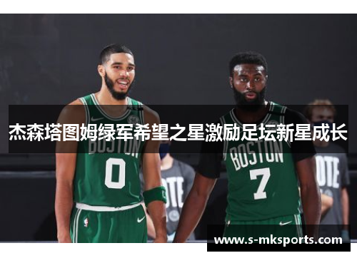 杰森塔图姆绿军希望之星激励足坛新星成长 杰森塔图姆绿军希望之星激励足坛新星成长