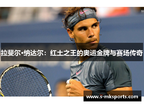 拉斐尔·纳达尔:红土之王的奥运金牌与赛场传奇 拉斐尔·纳达尔:红土之王的奥运金牌与赛场传奇
